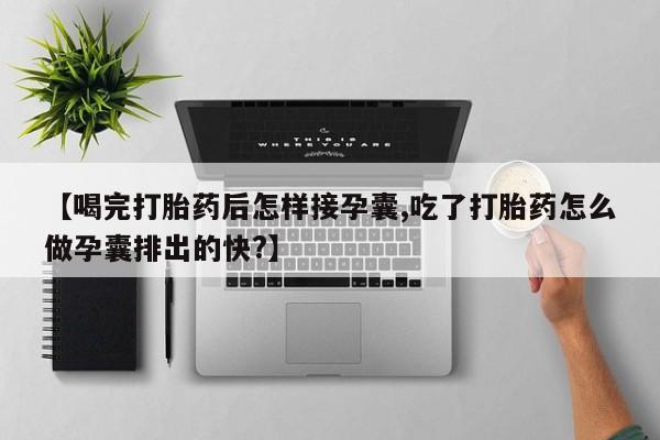 打胎药联系微信【喝完打胎药后怎样接孕囊,吃了打胎药怎么做孕囊排出的快?】