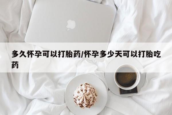 打胎药联系微信多久怀孕可以打胎药/怀孕多少天可以打胎吃药
