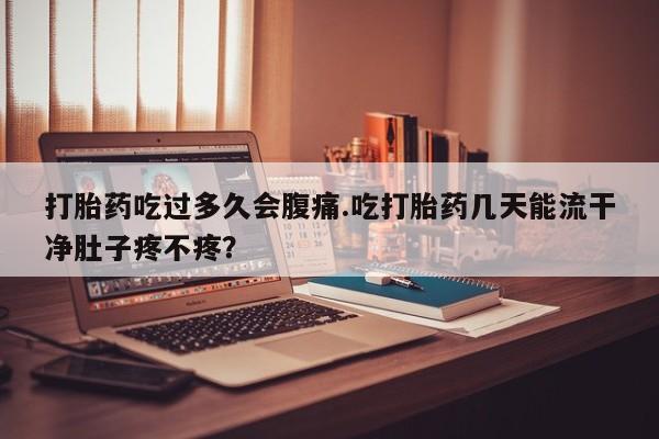 打胎药联系微信打胎药吃过多久会腹痛.吃打胎药几天能流干净肚子疼不疼？