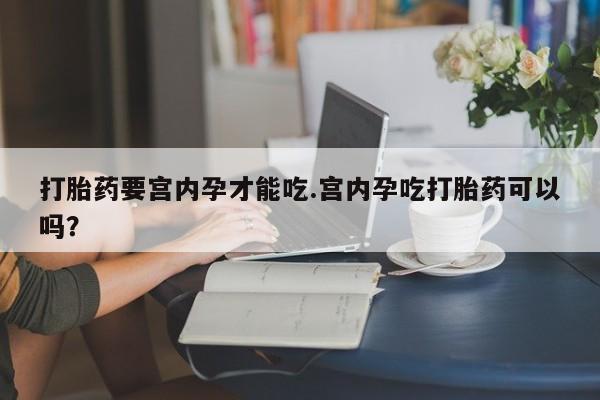 打胎药联系微信打胎药要宫内孕才能吃.宫内孕吃打胎药可以吗？