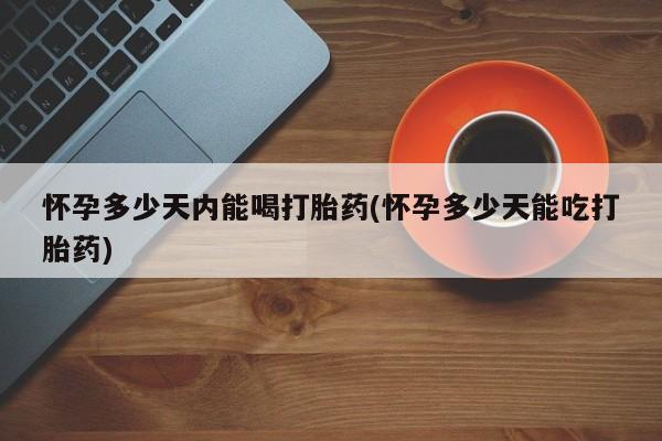 打胎药联系微信怀孕多少天内能喝打胎药(怀孕多少天能吃打胎药)