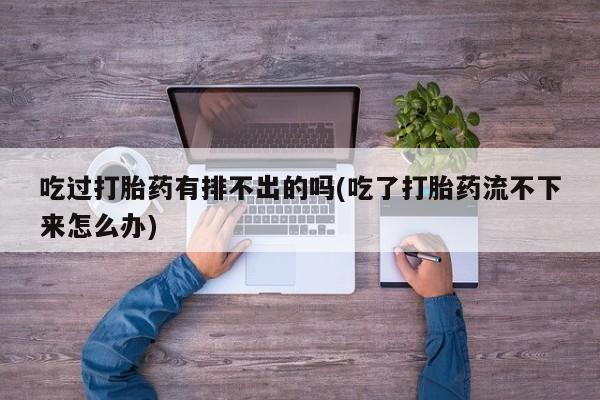 打胎药联系微信吃过打胎药有排不出的吗(吃了打胎药流不下来怎么办)