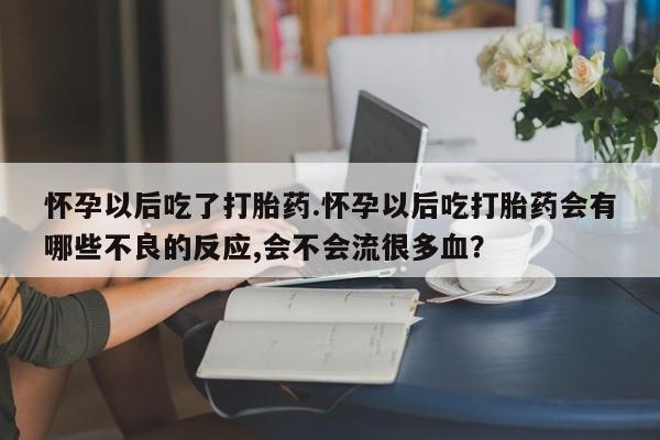 打胎药联系微信怀孕以后吃了打胎药.怀孕以后吃打胎药会有哪些不良的反应,会不会流很多血？