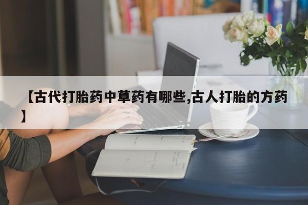 打胎药联系微信【古代打胎药中草药有哪些,古人打胎的方药】