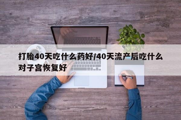打胎药联系微信打胎40天吃什么药好/40天流产后吃什么对子宫恢复好