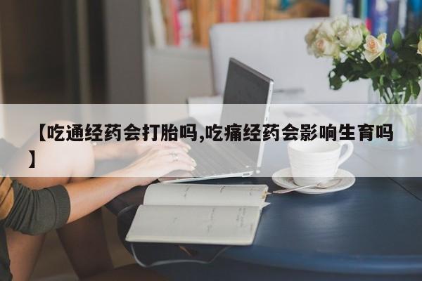 打胎药联系微信【吃通经药会打胎吗,吃痛经药会影响生育吗】