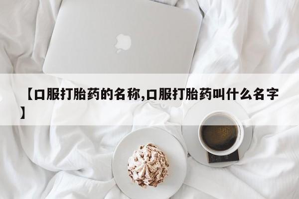 打胎药联系微信【口服打胎药的名称,口服打胎药叫什么名字】