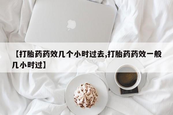 打胎药联系微信【打胎药药效几个小时过去,打胎药药效一般几小时过】