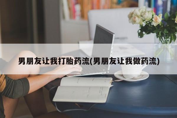 打胎药联系微信男朋友让我打胎药流(男朋友让我做药流)