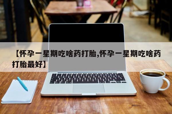 打胎药联系微信【怀孕一星期吃啥药打胎,怀孕一星期吃啥药打胎最好】
