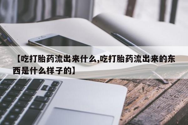 打胎药联系微信【吃打胎药流出来什么,吃打胎药流出来的东西是什么样子的】