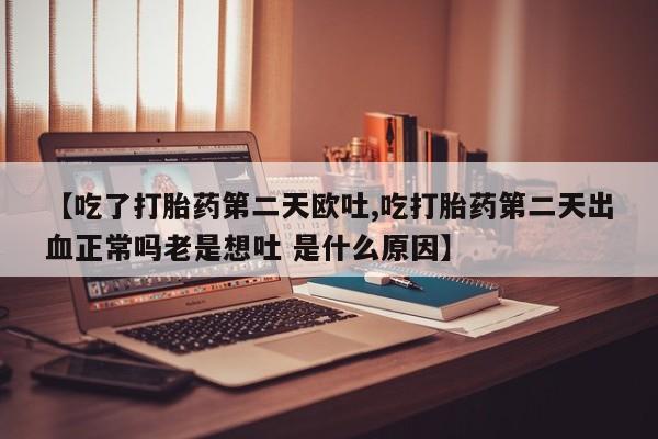打胎药联系微信【吃了打胎药第二天欧吐,吃打胎药第二天出血正常吗老是想吐 是什么原因】