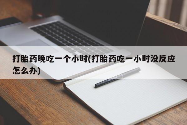 打胎药联系微信打胎药晚吃一个小时(打胎药吃一小时没反应怎么办)