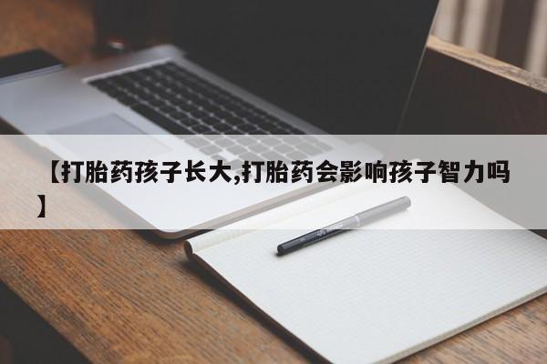 打胎药联系微信【打胎药孩子长大,打胎药会影响孩子智力吗】