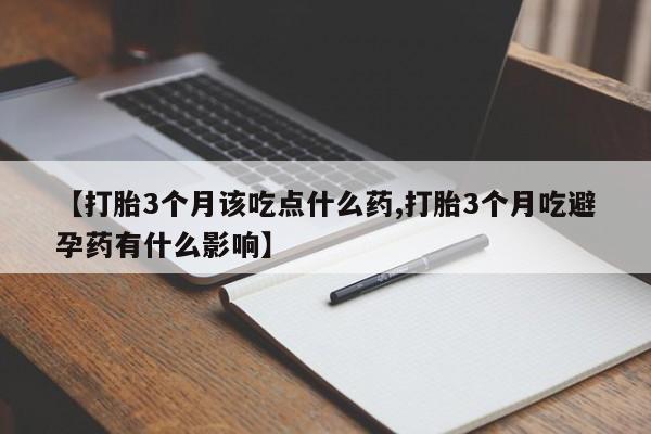 打胎药联系微信【打胎3个月该吃点什么药,打胎3个月吃避孕药有什么影响】