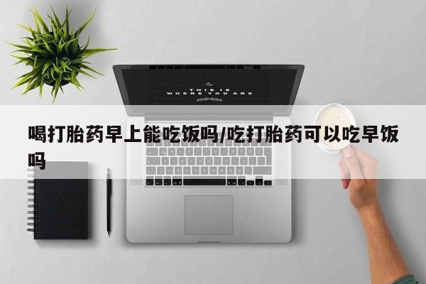 打胎药联系微信喝打胎药早上能吃饭吗/吃打胎药可以吃早饭吗