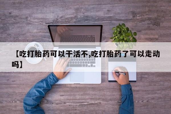 打胎药联系微信【吃打胎药可以干活不,吃打胎药了可以走动吗】
