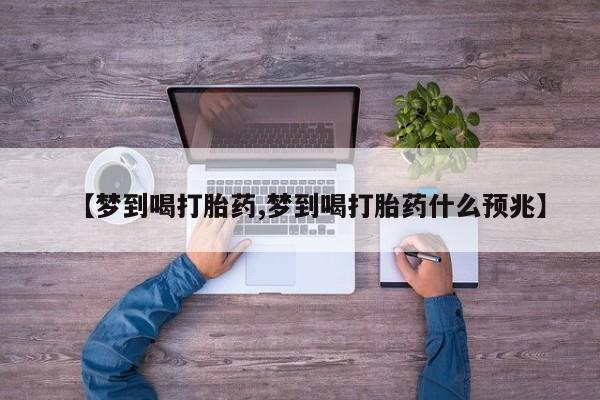 打胎药联系微信【梦到喝打胎药,梦到喝打胎药什么预兆】