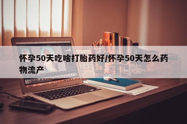 打胎药联系微信怀孕50天吃啥打胎药好/怀孕50天怎么药物流产