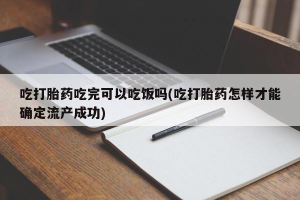打胎药联系微信吃打胎药吃完可以吃饭吗(吃打胎药怎样才能确定流产成功)