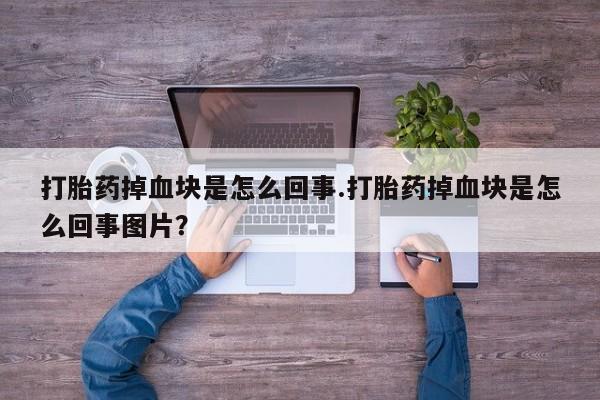 打胎药联系微信打胎药掉血块是怎么回事.打胎药掉血块是怎么回事图片？