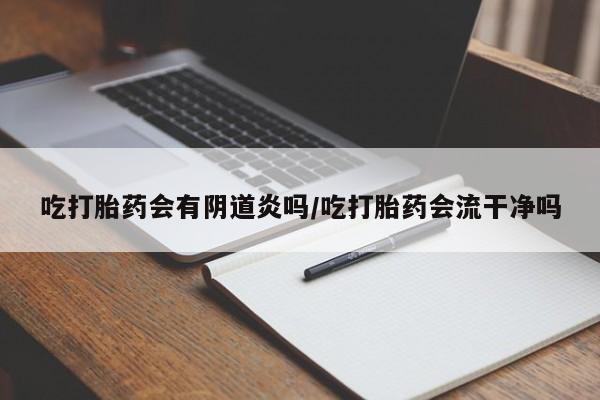 打胎药联系微信吃打胎药会有阴道炎吗/吃打胎药会流干净吗
