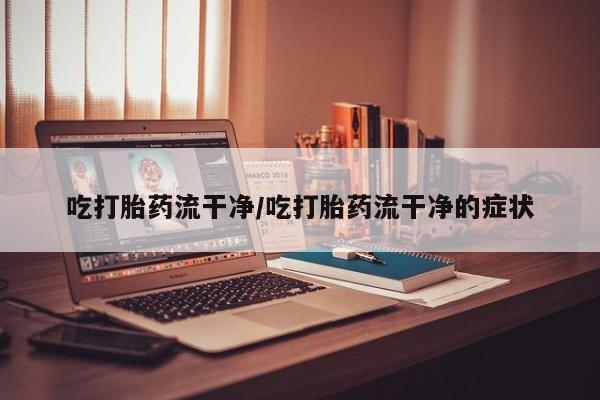 打胎药联系微信吃打胎药流干净/吃打胎药流干净的症状