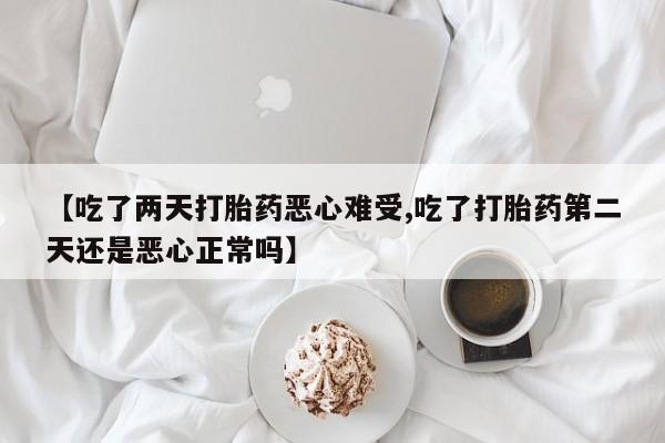 打胎药联系微信【吃了两天打胎药恶心难受,吃了打胎药第二天还是恶心正常吗】