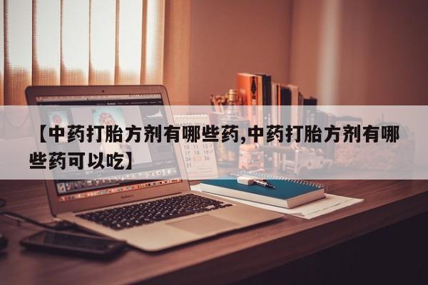 打胎药联系微信【中药打胎方剂有哪些药,中药打胎方剂有哪些药可以吃】
