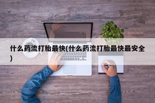 打胎药联系微信什么药流打胎最快(什么药流打胎最快最安全)