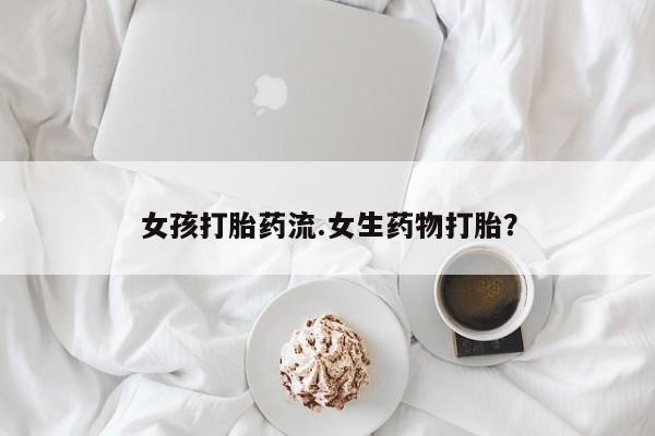 打胎药联系微信女孩打胎药流.女生药物打胎？