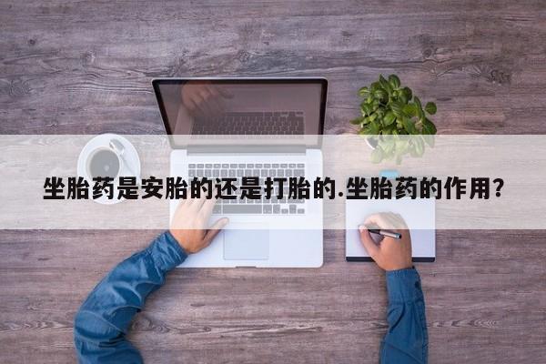 打胎药联系微信坐胎药是安胎的还是打胎的.坐胎药的作用？