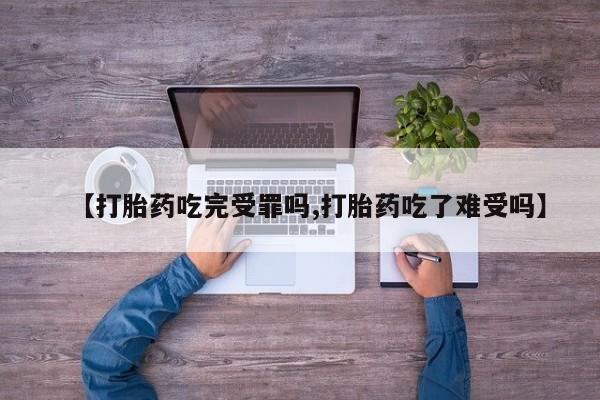 打胎药联系微信【打胎药吃完受罪吗,打胎药吃了难受吗】
