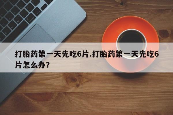 打胎药联系微信打胎药第一天先吃6片.打胎药第一天先吃6片怎么办？