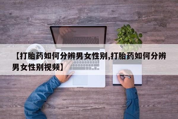 打胎药联系微信【打胎药如何分辨男女性别,打胎药如何分辨男女性别视频】