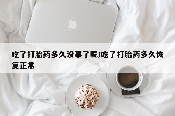 打胎药联系微信吃了打胎药多久没事了呢/吃了打胎药多久恢复正常