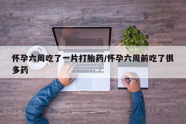 打胎药联系微信怀孕六周吃了一片打胎药/怀孕六周前吃了很多药