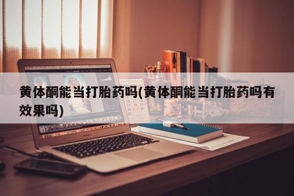 打胎药联系微信黄体酮能当打胎药吗(黄体酮能当打胎药吗有效果吗)