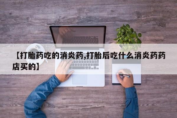 打胎药联系微信【打胎药吃的消炎药,打胎后吃什么消炎药药店买的】