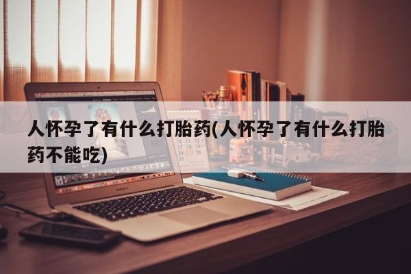 打胎药联系微信人怀孕了有什么打胎药(人怀孕了有什么打胎药不能吃)
