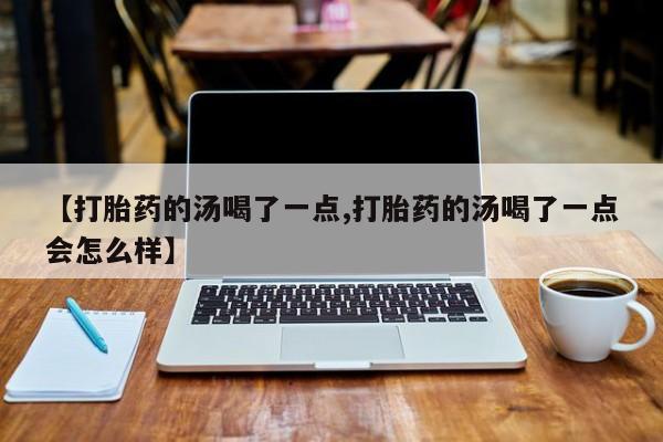 打胎药联系微信【打胎药的汤喝了一点,打胎药的汤喝了一点会怎么样】