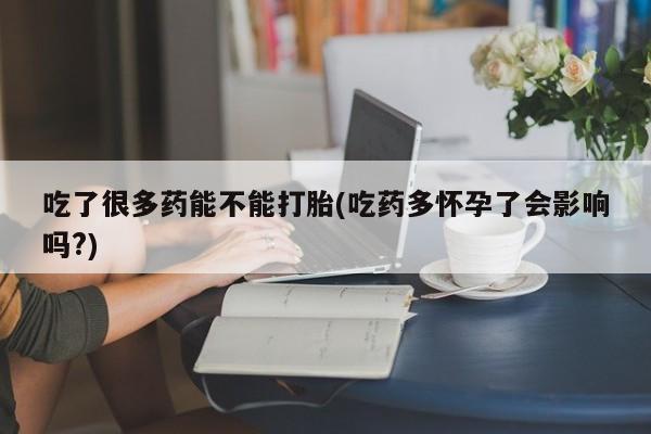 打胎药联系微信吃了很多药能不能打胎(吃药多怀孕了会影响吗?)