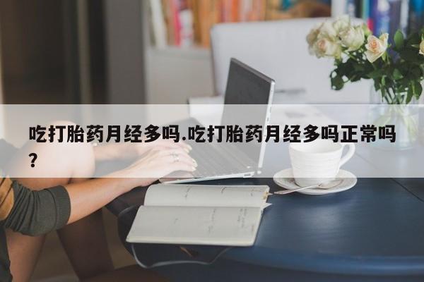 打胎药联系微信吃打胎药月经多吗.吃打胎药月经多吗正常吗？
