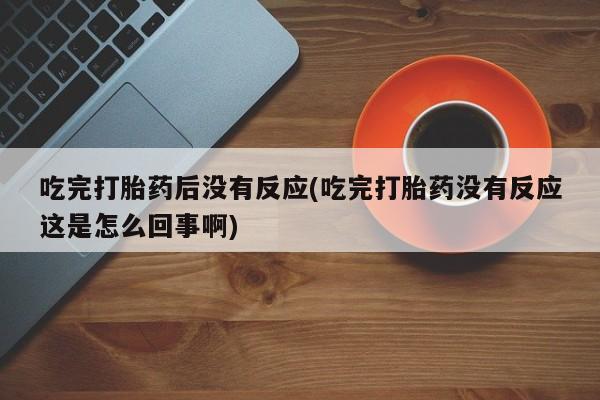 打胎药联系微信吃完打胎药后没有反应(吃完打胎药没有反应这是怎么回事啊)