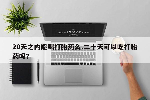 打胎药联系微信20天之内能喝打胎药么.二十天可以吃打胎药吗？