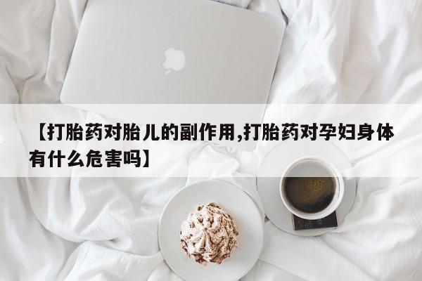打胎药联系微信【打胎药对胎儿的副作用,打胎药对孕妇身体有什么危害吗】