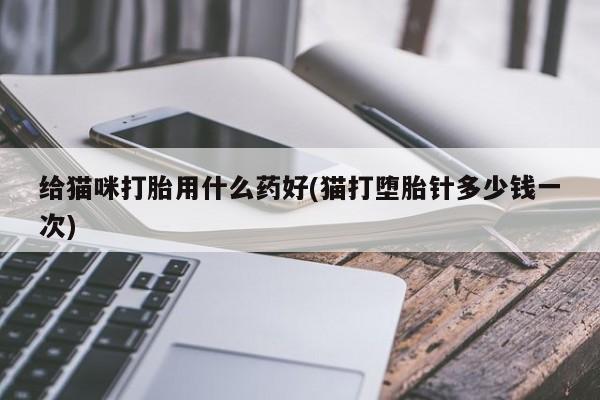 打胎药联系微信给猫咪打胎用什么药好(猫打堕胎针多少钱一次)