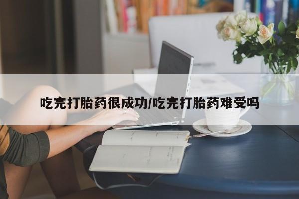 打胎药联系微信吃完打胎药很成功/吃完打胎药难受吗