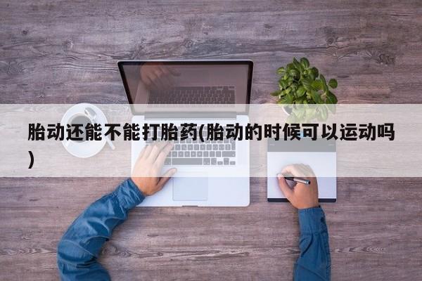 打胎药联系微信胎动还能不能打胎药(胎动的时候可以运动吗)