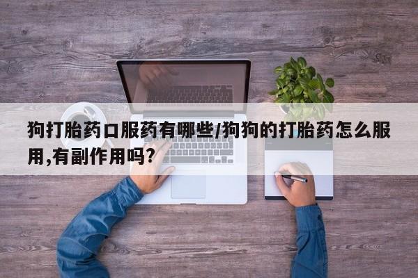 打胎药联系微信狗打胎药口服药有哪些/狗狗的打胎药怎么服用,有副作用吗?